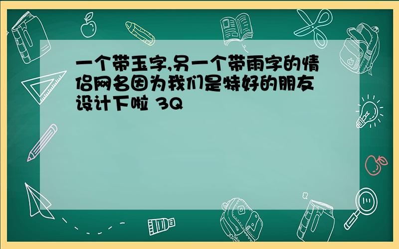 一个带玉字,另一个带雨字的情侣网名因为我们是特好的朋友 设计下啦 3Q