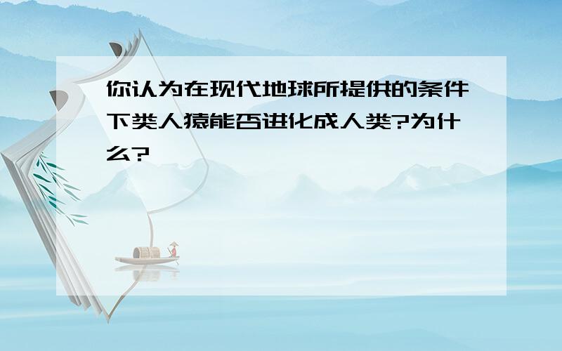 你认为在现代地球所提供的条件下类人猿能否进化成人类?为什么?