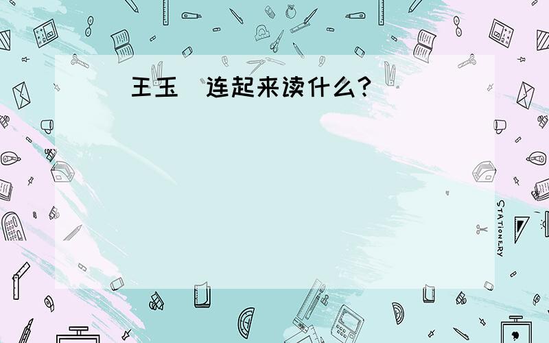 （王玉）连起来读什么?