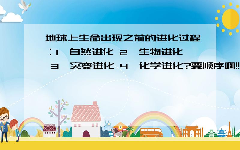 地球上生命出现之前的进化过程：1、自然进化 2、生物进化 3、突变进化 4、化学进化?要顺序啊!!!!