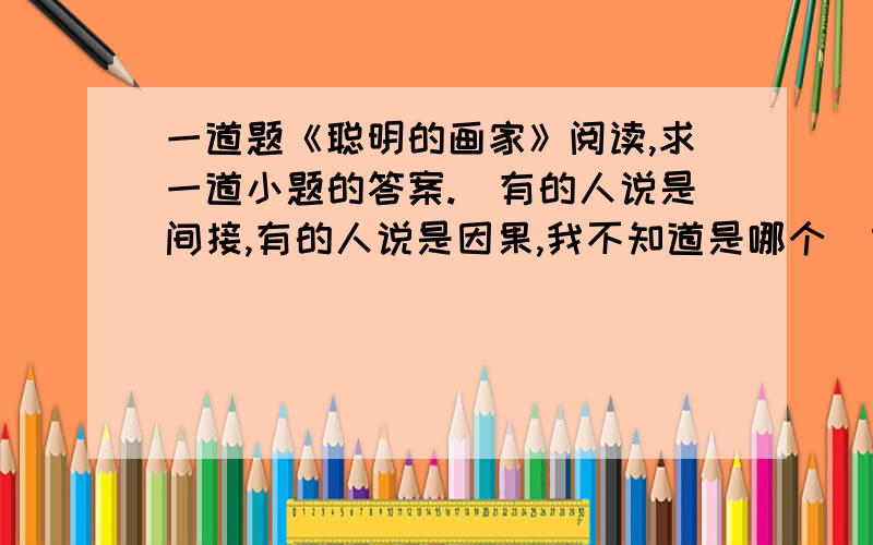 一道题《聪明的画家》阅读,求一道小题的答案.（有的人说是间接,有的人说是因果,我不知道是哪个）古时候,宋代举行绘画比赛,画题是一句诗“踏花归去马蹄香”.这诗句的意思很明白,人们