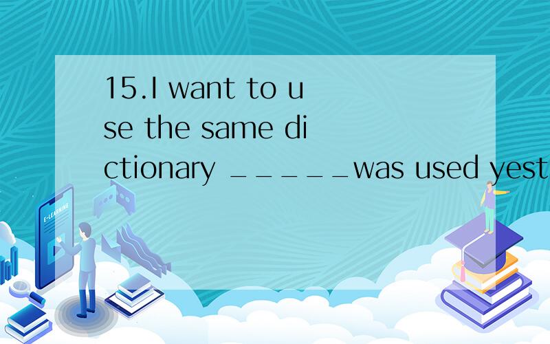 15.I want to use the same dictionary _____was used yesterday .A.which B.who C.what D.as15.I want to use the same dictionary _____was used yesterday .A.which B.who C.what D.as