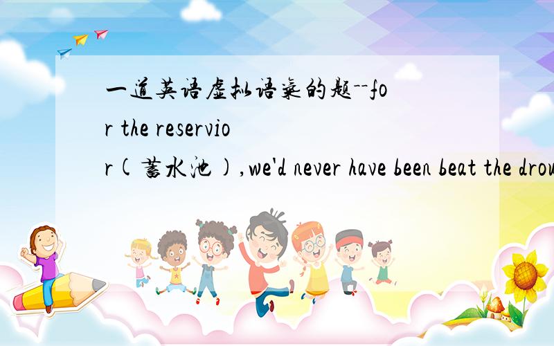 一道英语虚拟语气的题－－for the reservior(蓄水池),we'd never have been beat the drought.A.were it not B it was not C had it not D it had not been我可以派出答案B和D.把C选项改为 had it not been就对了.但是我不明白为