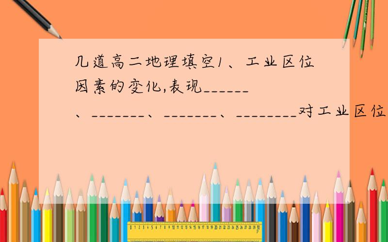 几道高二地理填空1、工业区位因素的变化,表现______、_______、_______、________对工业区位的影响减弱,________已成为工业区位选择的新因素. 2、因工业集聚而形成的老工业区出现_______、__________