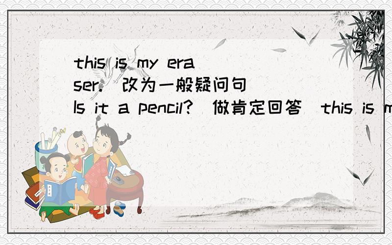 this is my eraser.(改为一般疑问句) Is it a pencil?(做肯定回答)this is my dictionary.(改为否定句形式)It's a pencil.(对a pencil提问）my teiephone number is 5554327.（对号码提问）( )It’s a sharpener.（根据回答写问