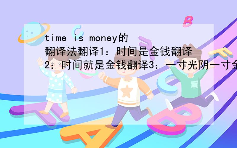 time is money的翻译法翻译1：时间是金钱翻译2：时间就是金钱翻译3：一寸光阴一寸金请问各有什么优缺点?各适合用在什么场合?