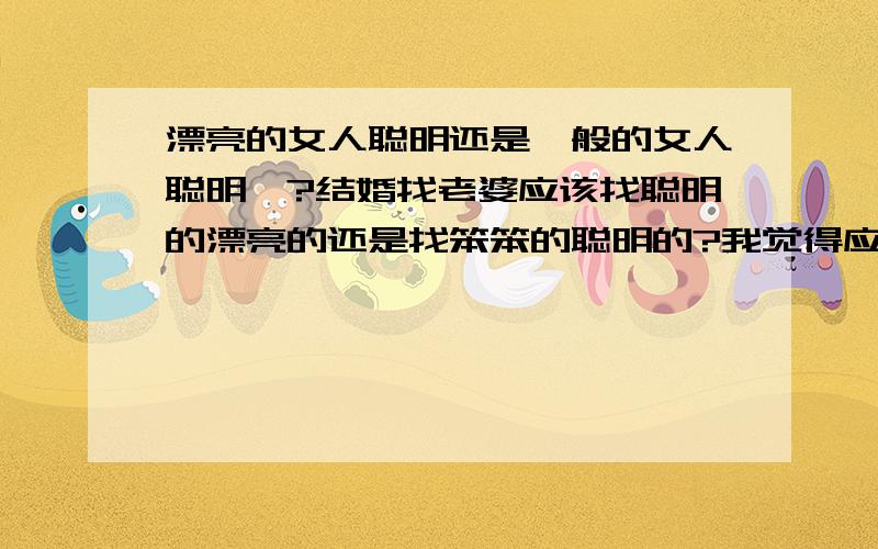 漂亮的女人聪明还是一般的女人聪明、?结婚找老婆应该找聪明的漂亮的还是找笨笨的聪明的?我觉得应该找个笨点的聪明的,她以后不会出轨,