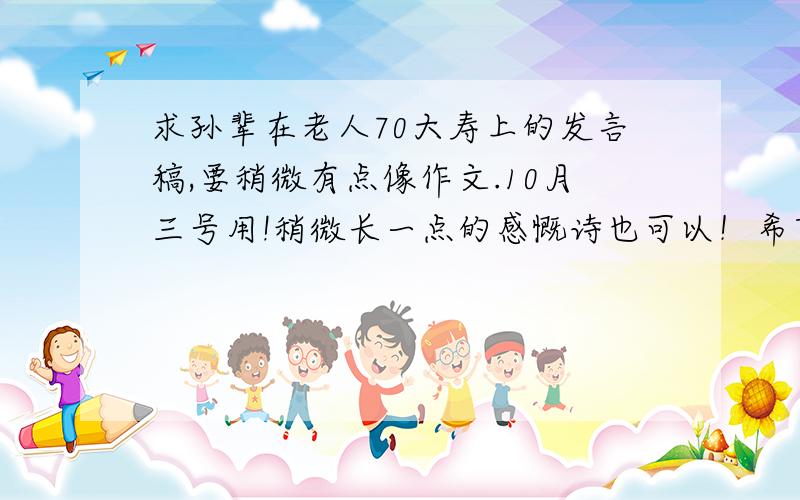 求孙辈在老人70大寿上的发言稿,要稍微有点像作文.10月三号用!稍微长一点的感慨诗也可以！希望诗中有云，梯二字，