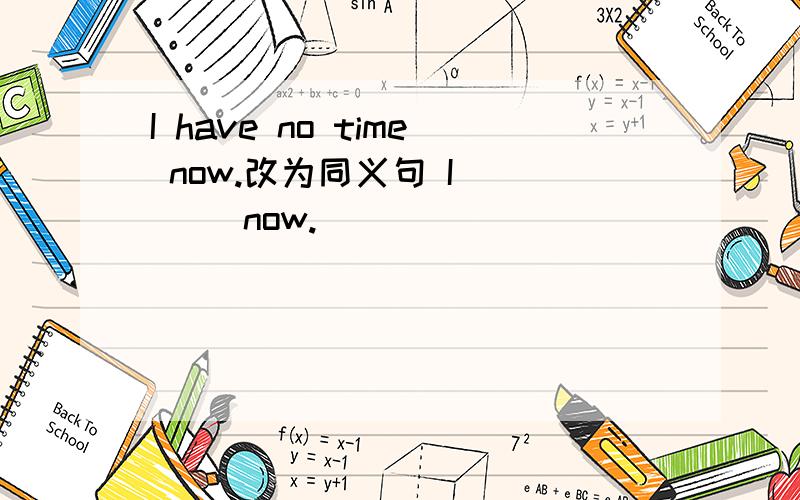 I have no time now.改为同义句 I（）（） now.