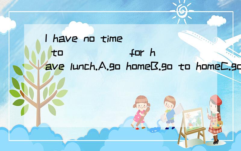 I have no time to______for have lunch.A.go homeB.go to homeC.go homesD.at home