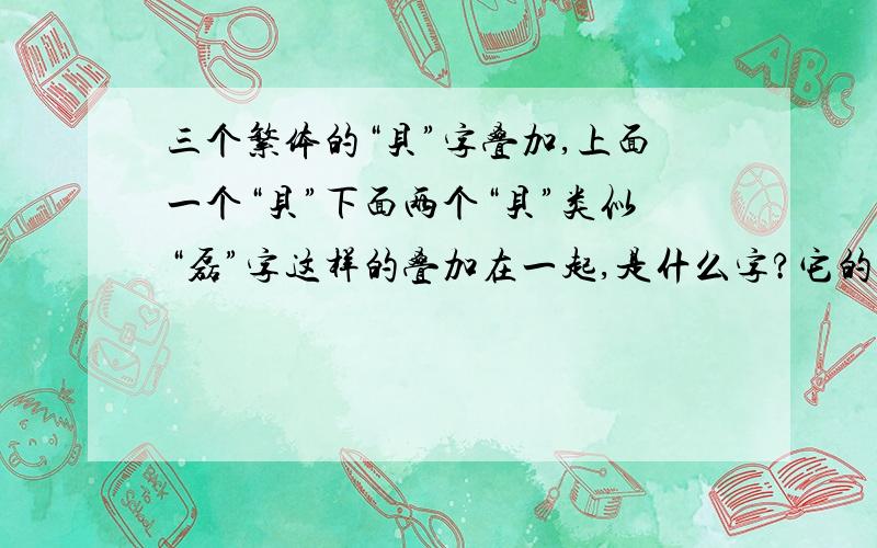 三个繁体的“贝”字叠加,上面一个“贝”下面两个“贝”类似“磊”字这样的叠加在一起,是什么字?它的读我今天看到这样两个字：第一个是三个繁体的“贝”字叠加,上面一个“贝”下面两