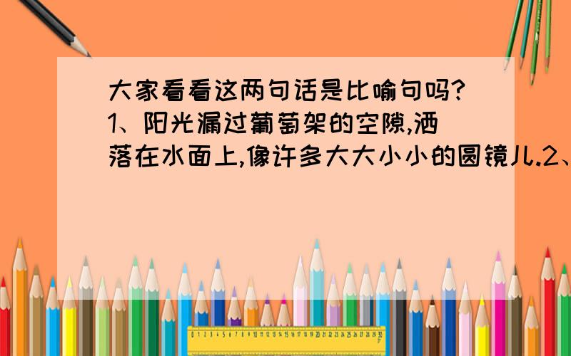 大家看看这两句话是比喻句吗?1、阳光漏过葡萄架的空隙,洒落在水面上,像许多大大小小的圆镜儿.2、这些小虾,有的通体透明,像玻璃似的.