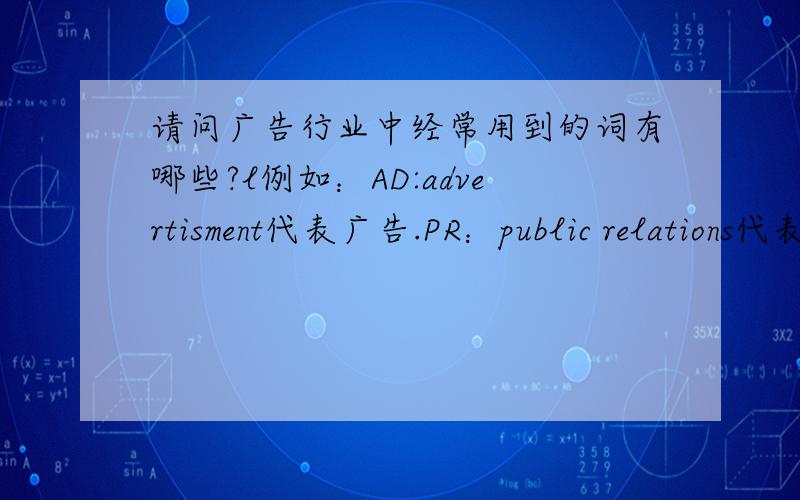 请问广告行业中经常用到的词有哪些?l例如：AD:advertisment代表广告.PR：public relations代表公关.posm\slogan等等.请例举,多多益善.