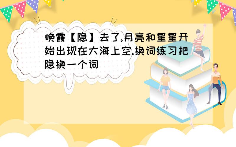 晚霞【隐】去了,月亮和星星开始出现在大海上空.换词练习把隐换一个词