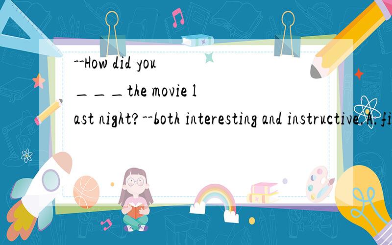 --How did you ___the movie last night?--both interesting and instructive.A.find B.consider C.thinkD.feel 为什么选A不选其他