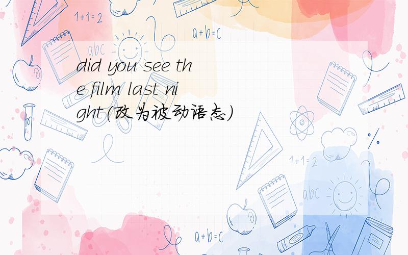 did you see the film last night(改为被动语态）