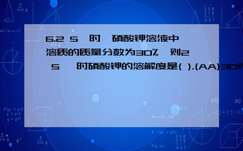 6.2 5℃时,硝酸钾溶液中溶质的质量分数为30%,则2 5 ℃时硝酸钾的溶解度是( ).(AA)30克(B)4 3克(C)23克 (D)无法确定