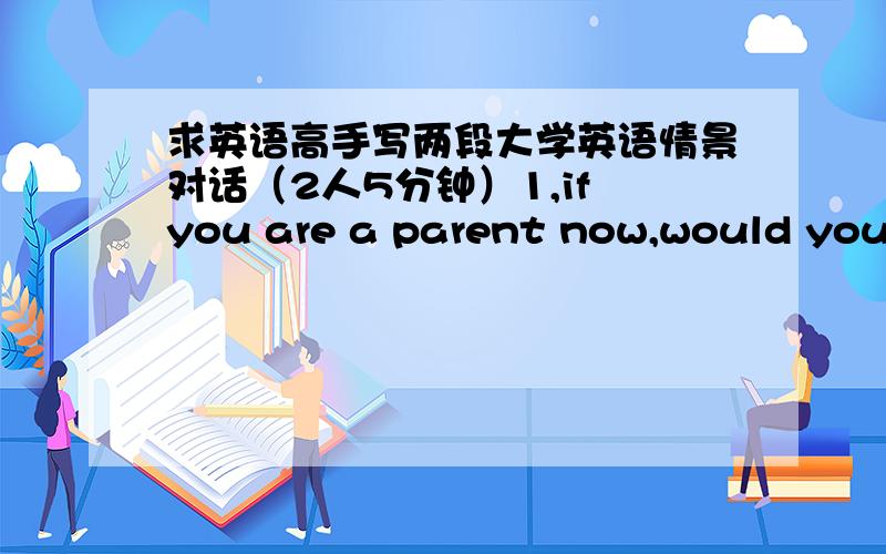 求英语高手写两段大学英语情景对话（2人5分钟）1,if you are a parent now,would you accept the marriage across nation of your child 2,Is stress always a bad thing