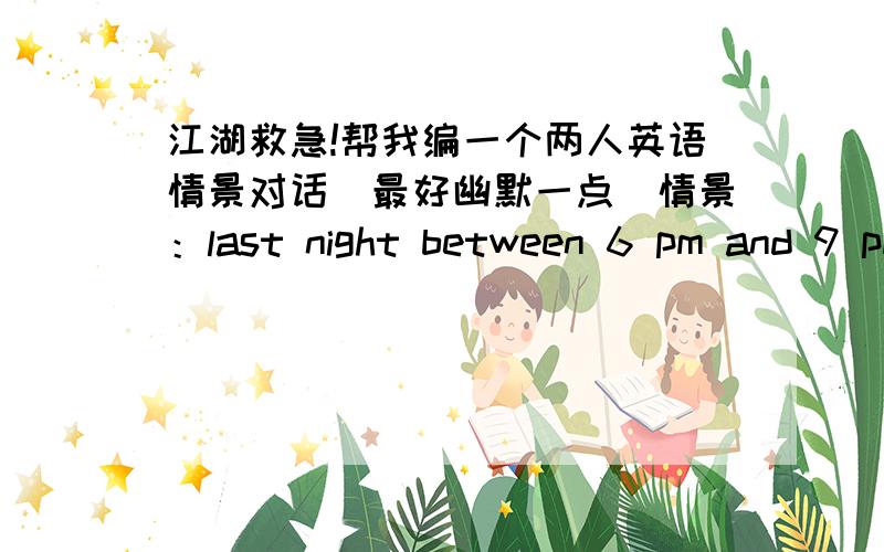 江湖救急!帮我编一个两人英语情景对话（最好幽默一点）情景：last night between 6 pm and 9 pm a diamond was stolen from a store on the main street of xi an .the diamond was priceless.nobody knows exactly when the diamond was s