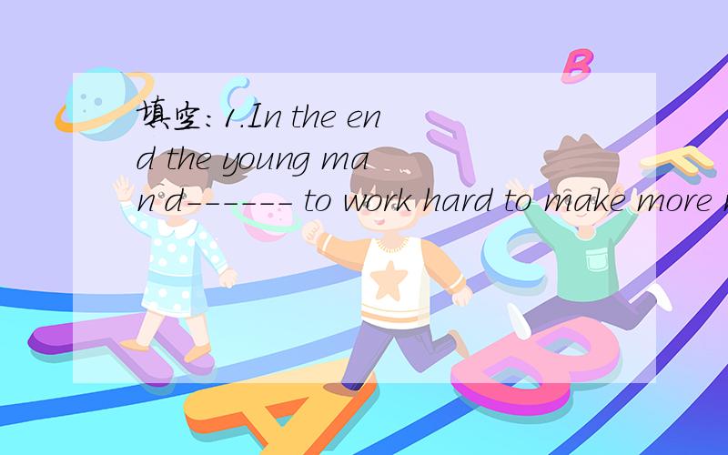 填空：1.In the end the young man d------ to work hard to make more money.(是不是填decide?用现在时还是过去时好一些?）2.墙角有只黑色的小猫.There is a little black cat ----- ------ ------ -----the wall.（前三个空应该