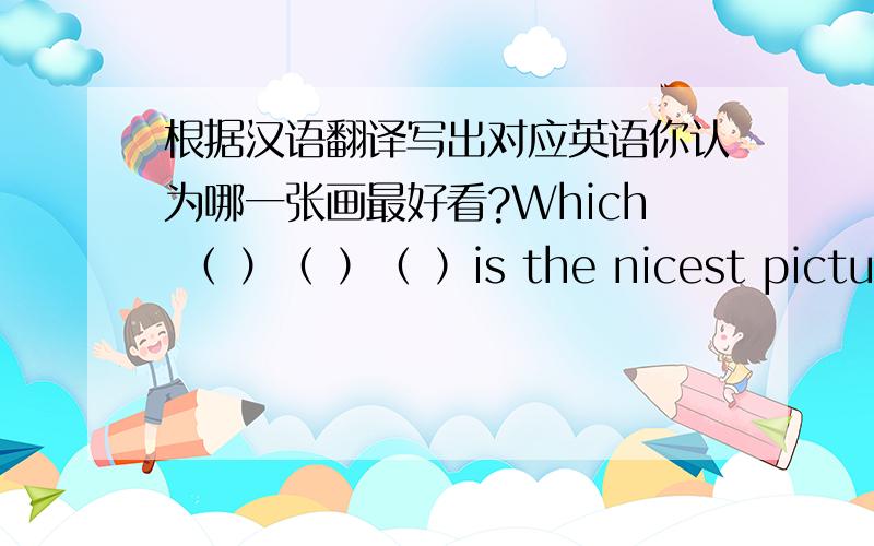 根据汉语翻译写出对应英语你认为哪一张画最好看?Which （ ）（ ）（ ）is the nicest picture.我写Which （picture） （you） （think）（ is the nicest picture到底对不对?我觉的是对的但是正确答案是：Whic