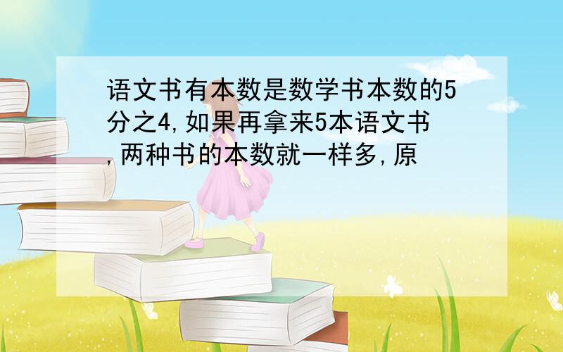 语文书有本数是数学书本数的5分之4,如果再拿来5本语文书,两种书的本数就一样多,原