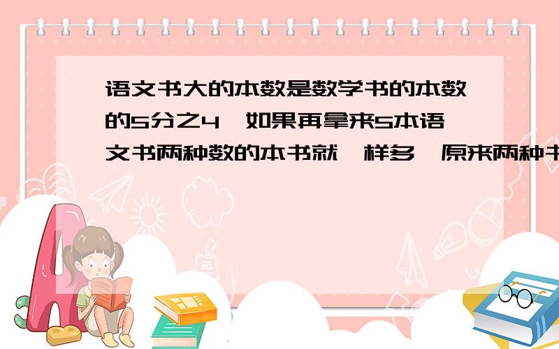 语文书大的本数是数学书的本数的5分之4,如果再拿来5本语文书两种数的本书就一样多,原来两种书各有多少本?