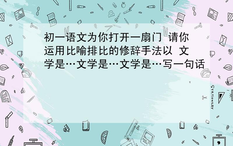 初一语文为你打开一扇门 请你运用比喻排比的修辞手法以 文学是…文学是…文学是…写一句话