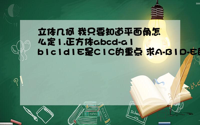 立体几何 我只要知道平面角怎么定1.正方体abcd-a1b1c1d1E是C1C的重点 求A-B1D-E的大小2.正方体P是AA1的重点,求B1PD和ABCD的两面角大小3.三角形ABC和DBC所在两个平面垂直,而AB=BC=BD,角CBA=角CBD=120度两面