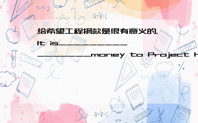 给希望工程捐款是很有意义的.It is________________money to Project Hope.