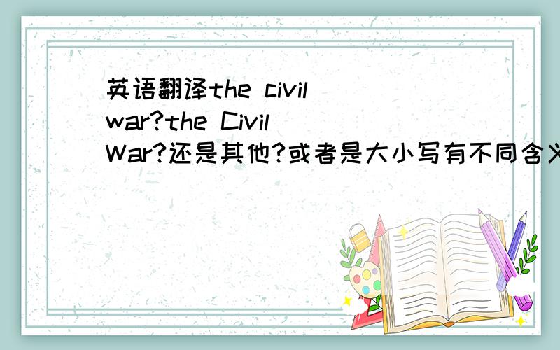 英语翻译the civil war?the Civil War?还是其他?或者是大小写有不同含义?最好有文章或例子的链接,这个不是特指么？国共内战，不是随便的一场中国的内战啊。