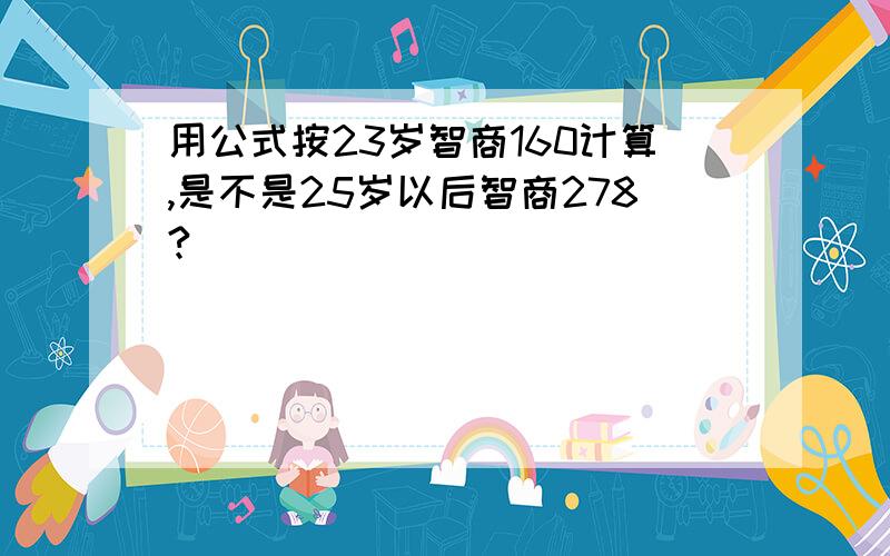 用公式按23岁智商160计算,是不是25岁以后智商278?