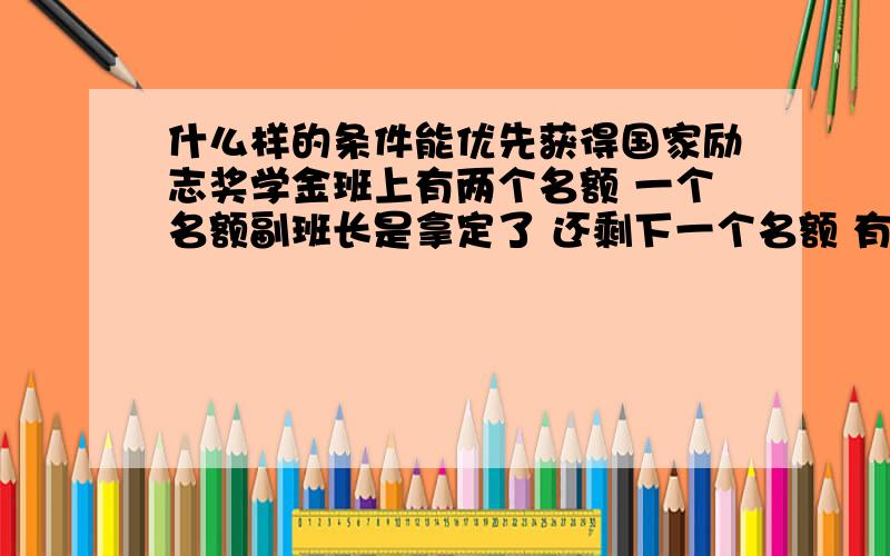 什么样的条件能优先获得国家励志奖学金班上有两个名额 一个名额副班长是拿定了 还剩下一个名额 有个男的成绩比我好 他743 我721 原始成绩  我排在14名  班上总共47人 我当团支书 又有献血