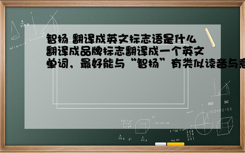 智扬 翻译成英文标志语是什么翻译成品牌标志翻译成一个英文单词，最好能与“智扬”有类似读音与意思。