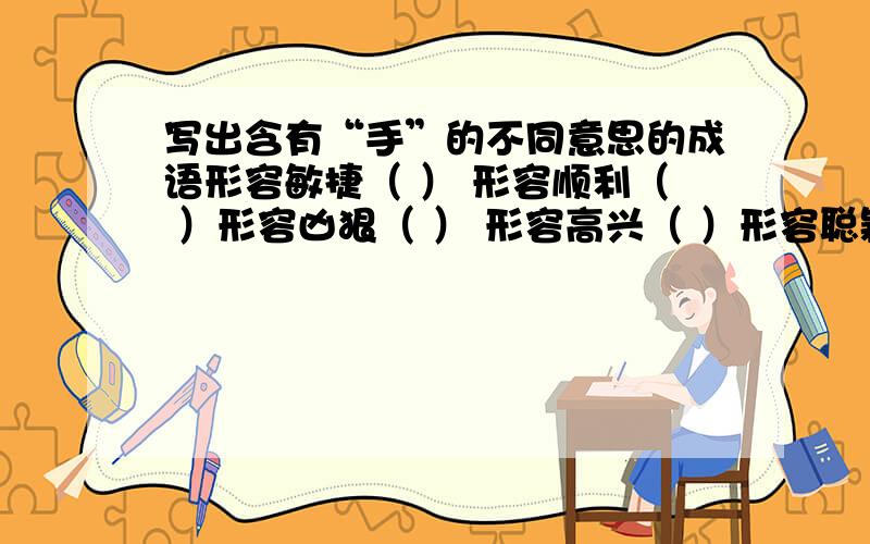 写出含有“手”的不同意思的成语形容敏捷（ ） 形容顺利（ ）形容凶狠（ ） 形容高兴（ ）形容聪颖（ ） 形容亲密（ ）