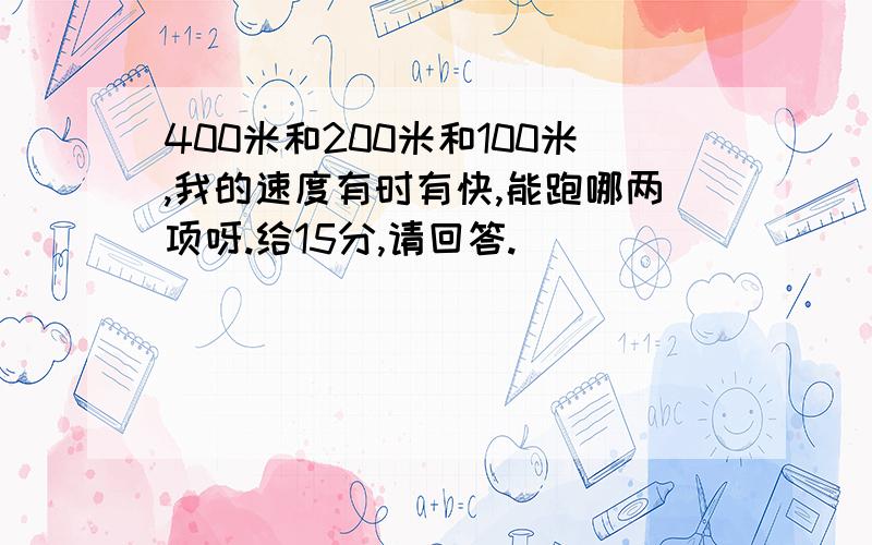 400米和200米和100米,我的速度有时有快,能跑哪两项呀.给15分,请回答.