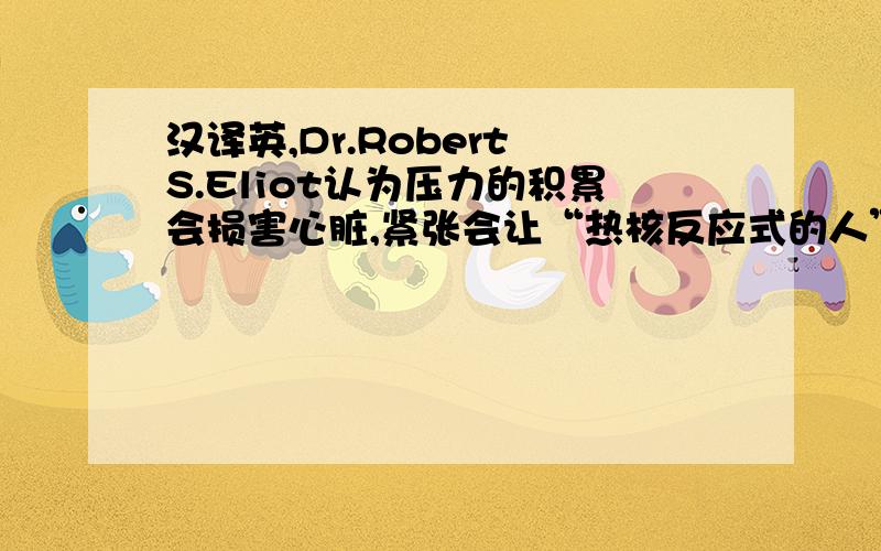 汉译英,Dr.Robert S.Eliot认为压力的积累会损害心脏,紧张会让“热核反应式的人”（hot reactors“）血压上升.压力还能使胆固醇水平升高和导致心律不齐.例如Eliot在44岁时的那次心脏病发作就是压