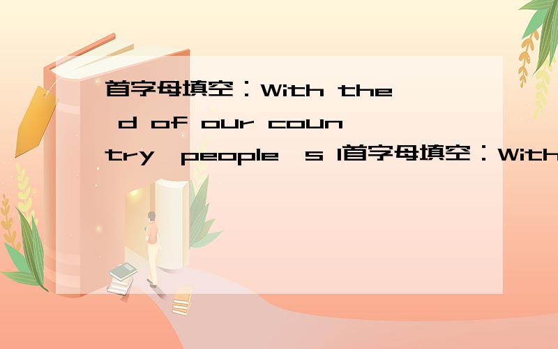 首字母填空：With the d of our country,people's l首字母填空：With the d of our country,people's life is becoming better and better.怎么填?