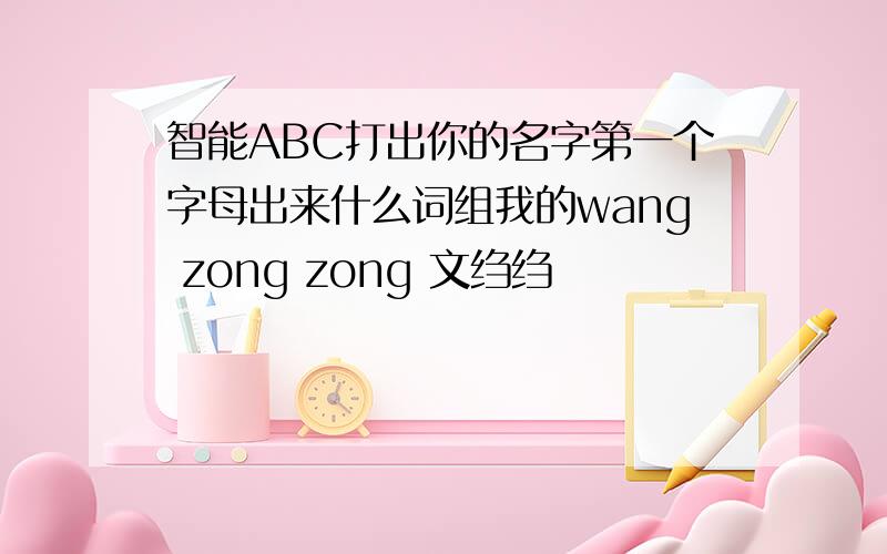 智能ABC打出你的名字第一个字母出来什么词组我的wang zong zong 文绉绉