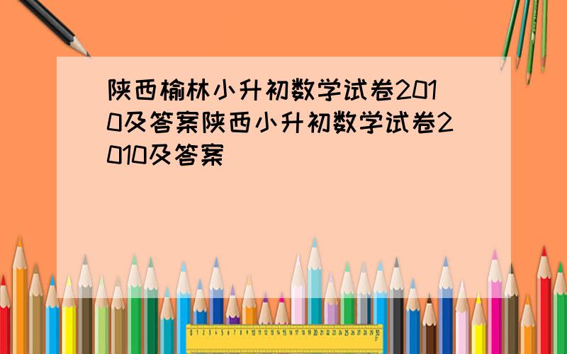 陕西榆林小升初数学试卷2010及答案陕西小升初数学试卷2010及答案