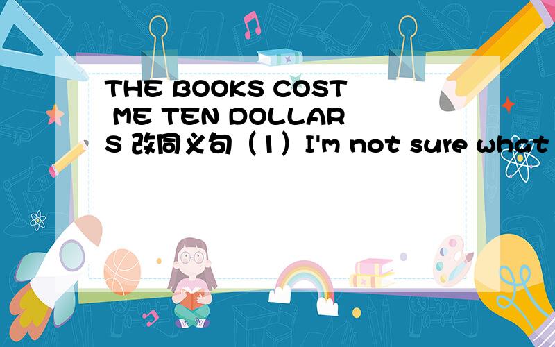 THE BOOKS COST ME TEN DOLLARS 改同义句（1）I'm not sure what I can buy for my brother.(改同义句）I'm not sure __ __ __for my brother.（2）The young man is so strong that he can carry the heavy box.(改同义句）The young man is __ __ _