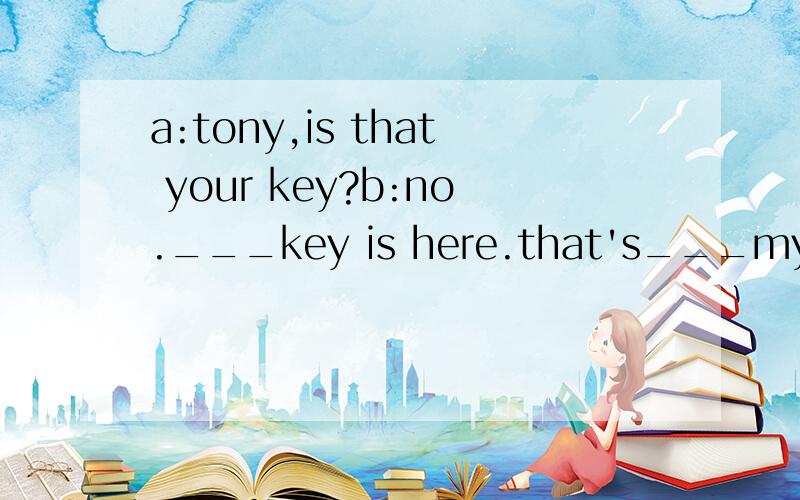 a:tony,is that your key?b:no.___key is here.that's___my key.a:is that mark's___?b:yes,it is.有些大写我没写.