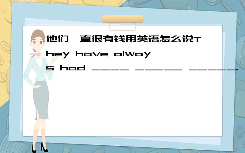 他们一直很有钱用英语怎么说They have always had ____ _____ _____.