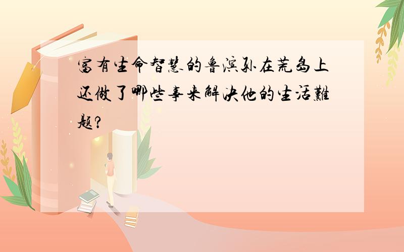 富有生命智慧的鲁滨孙在荒岛上还做了哪些事来解决他的生活难题?