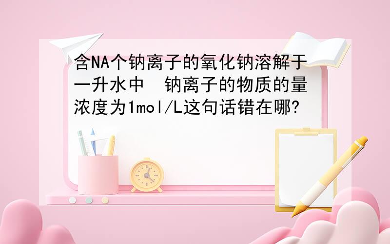 含NA个钠离子的氧化钠溶解于一升水中  钠离子的物质的量浓度为1mol/L这句话错在哪?