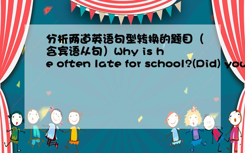 分析两道英语句型转换的题目（含宾语从句）Why is he often late for school?(Did) you know why he often(had been late for school) 后一个空格为什么不能填 lated for school?Who were you talking to?I (did not)know who (you had