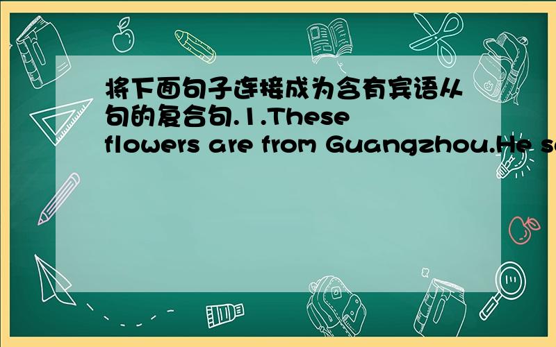 将下面句子连接成为含有宾语从句的复合句.1.These flowers are from Guangzhou.He said.He said ___ these flowers ___ from Guangzhou.2.Light travels faster than sound.My teacher told me.My teacher told me____light ____faster than sound.3