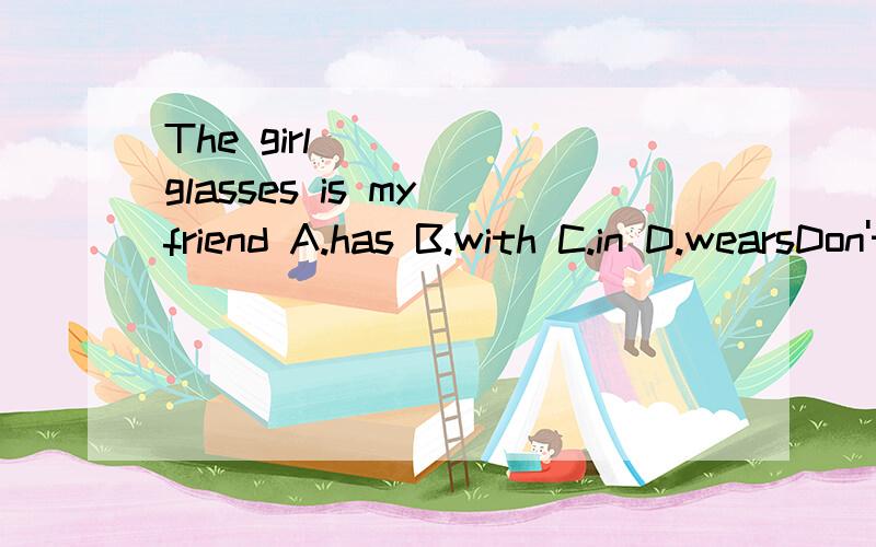 The girl _____glasses is my friend A.has B.with C.in D.wearsDon't forget to bring your homework to school（改为同义句）____________ _______bring your home work to school