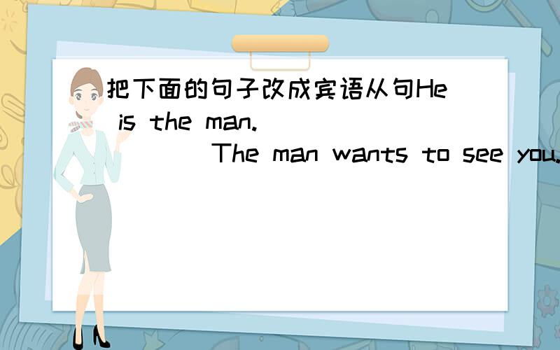 把下面的句子改成宾语从句He is the man.          The man wants to see you.   2.She is the nurse.        I spoke to that nurse yesterday.   3.This is the pen.He bought the pen yesterday.