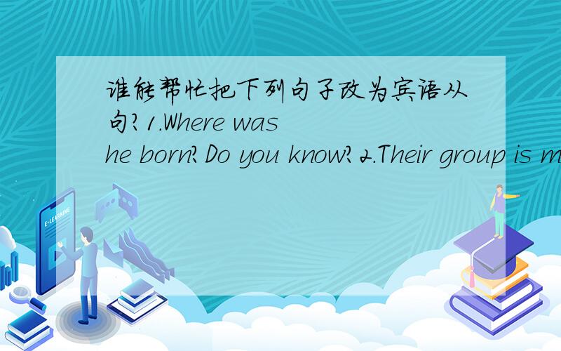 谁能帮忙把下列句子改为宾语从句?1.Where was he born?Do you know?2.Their group is much better.The teacher said.3.What time did he get up today?Please tell us.4.Do you often go swimming?He asked his students.